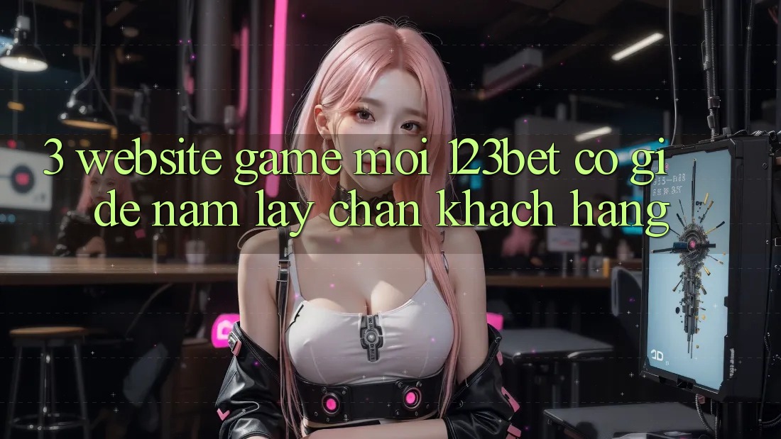 3. Website Game Mới 123bet Có Gì Để Nắm lấy Chân Khách hàng? 3. Website Game Mới 123bet Có Gì Để Nắm lấy Chân Khách hàng?