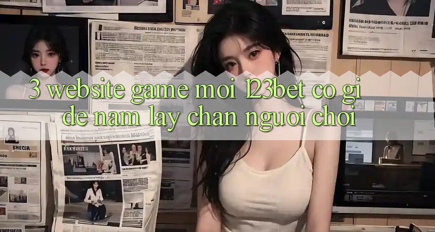 3. Website Game Mới 123bet Có Gì Để Nắm lấy Chân Người Chơi?