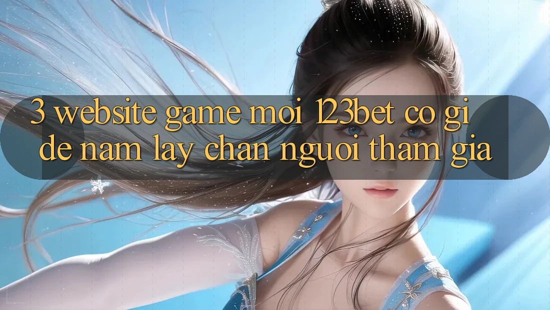 3. Website Game Mới 123bet Có Gì Để Nắm lấy Chân Người tham gia?