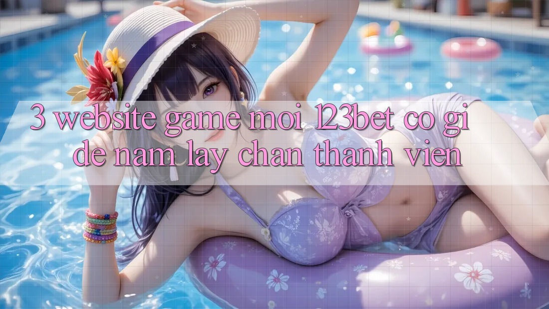 3. Website Game Mới 123bet Có Gì Để Nắm lấy Chân Thành viên? 3. Website Game Mới 123bet Có Gì Để Nắm lấy Chân Thành viên?