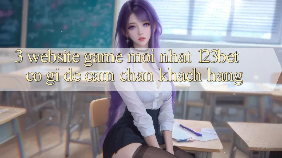 3. Website Game Mới nhất 123bet Có Gì Để Cầm Chân Khách hàng?