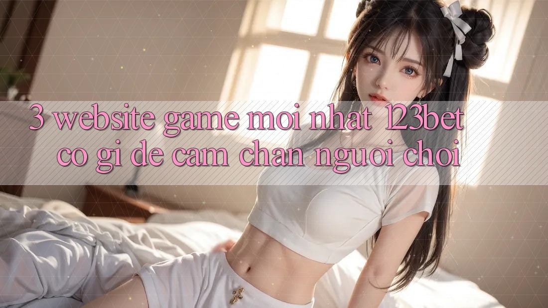 3. Website Game Mới nhất 123bet Có Gì Để Cầm Chân Người Chơi?
