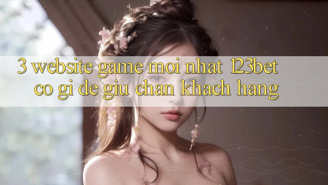 3. Website Game Mới nhất 123bet Có Gì Để Giữ Chân Khách hàng?
