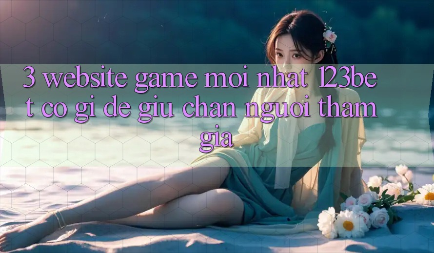 3. Website Game Mới nhất 123bet Có Gì Để Giữ Chân Người tham gia?