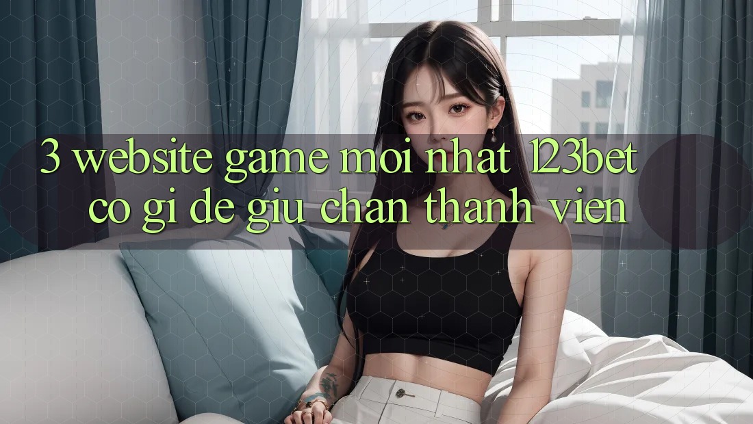 3. Website Game Mới nhất 123bet Có Gì Để Giữ Chân Thành viên? 3. Website Game Mới nhất 123bet Có Gì Để Giữ Chân Thành viên?