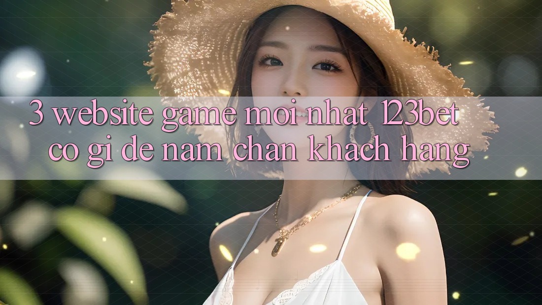 3. Website Game Mới nhất 123bet Có Gì Để Nắm Chân Khách hàng?