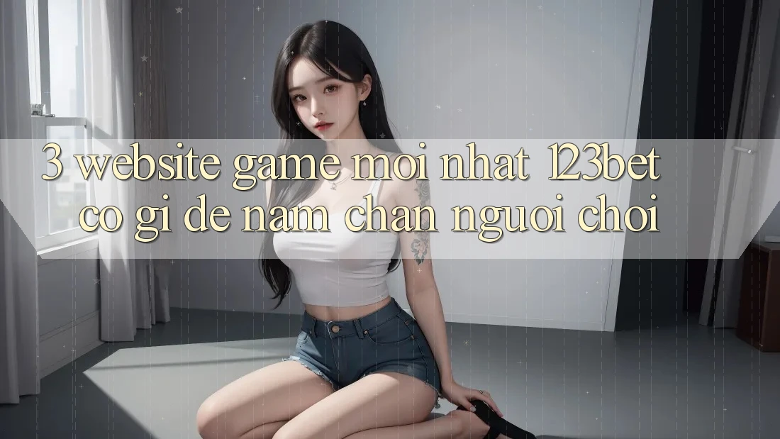 3. Website Game Mới nhất 123bet Có Gì Để Nắm Chân Người Chơi?