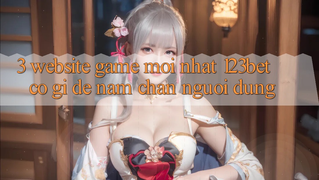 3. Website Game Mới nhất 123bet Có Gì Để Nắm Chân Người dùng?
