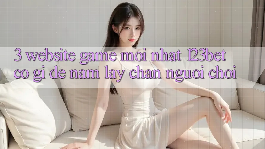 3. Website Game Mới nhất 123bet Có Gì Để Nắm lấy Chân Người Chơi? 3. Website Game Mới nhất 123bet Có Gì Để Nắm lấy Chân Người Chơi?