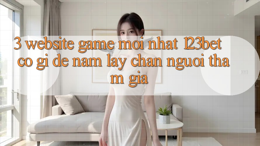 3. Website Game Mới nhất 123bet Có Gì Để Nắm lấy Chân Người tham gia?