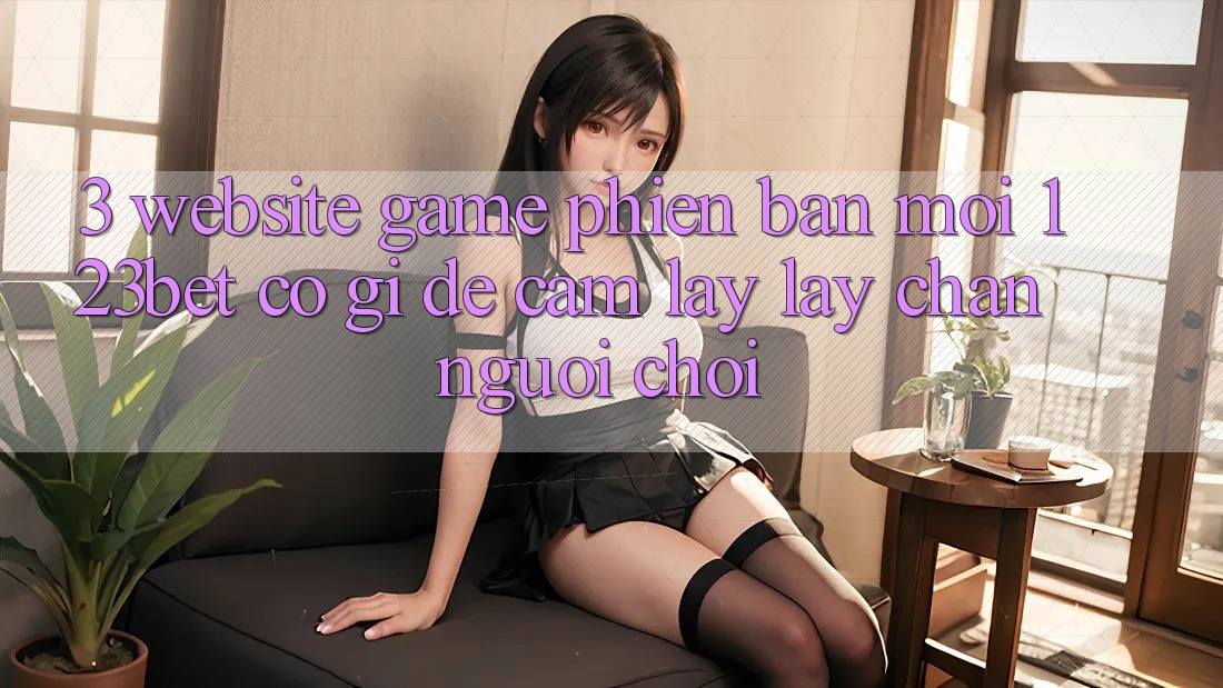 3. Website Game Phiên bản mới 123bet Có Gì Để Cầm lấy lấy Chân Người Chơi?
