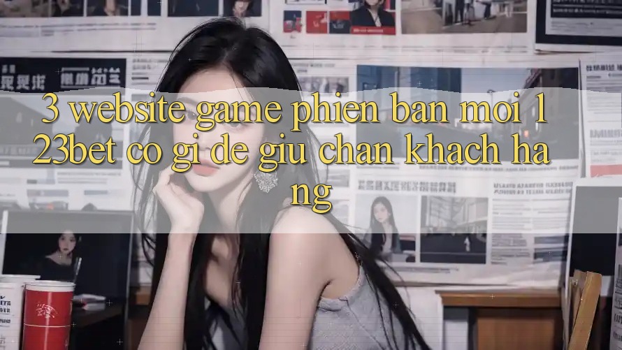 3. Website Game Phiên bản mới 123bet Có Gì Để Giữ Chân Khách hàng? 3. Website Game Phiên bản mới 123bet Có Gì Để Giữ Chân Khách hàng?