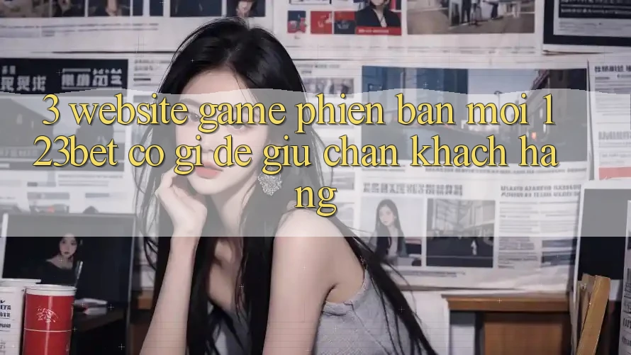 3. Website Game Phiên bản mới 123bet Có Gì Để Giữ Chân Khách hàng? 3. Website Game Phiên bản mới 123bet Có Gì Để Giữ Chân Khách hàng?