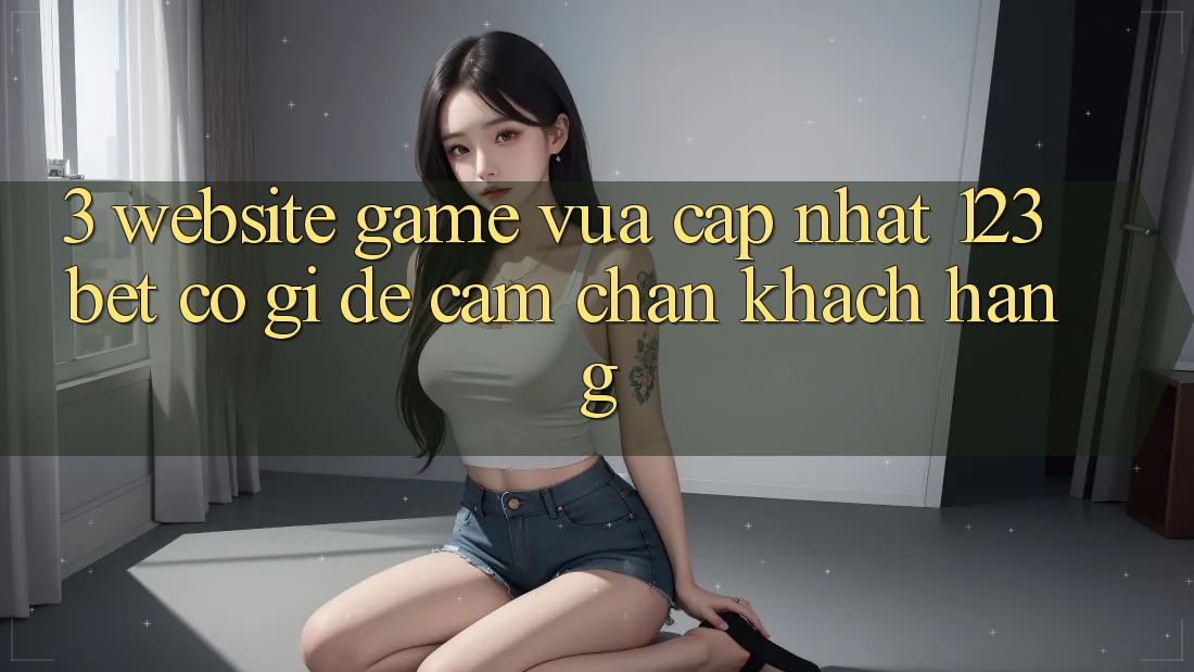 3. Website Game Vừa cập nhật 123bet Có Gì Để Cầm Chân Khách hàng? 3. Website Game Vừa cập nhật 123bet Có Gì Để Cầm Chân Khách hàng?