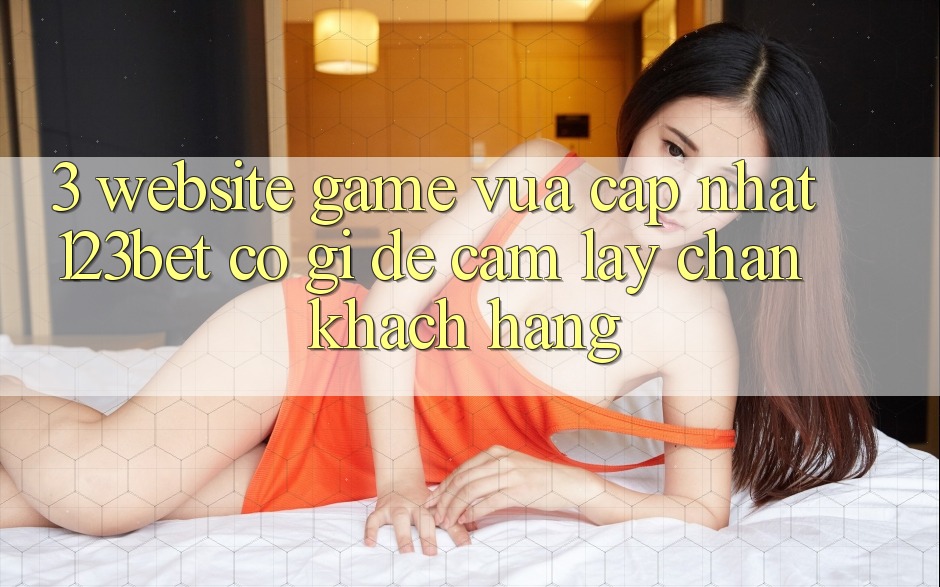 3. Website Game Vừa cập nhật 123bet Có Gì Để Cầm lấy Chân Khách hàng? 3. Website Game Vừa cập nhật 123bet Có Gì Để Cầm lấy Chân Khách hàng?