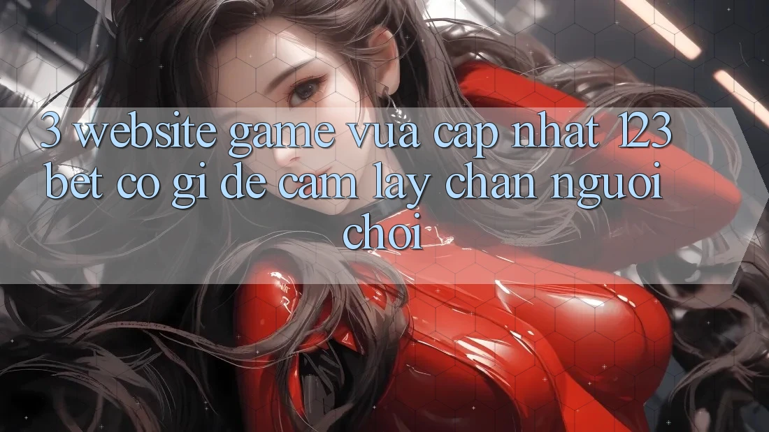3. Website Game Vừa cập nhật 123bet Có Gì Để Cầm lấy Chân Người Chơi?