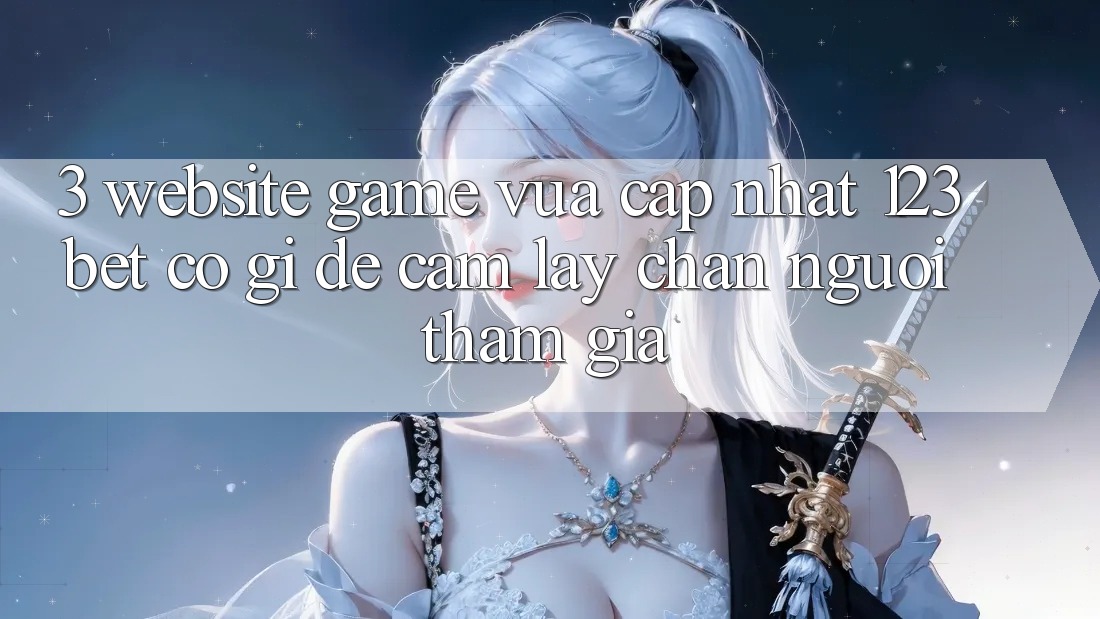 3. Website Game Vừa cập nhật 123bet Có Gì Để Cầm lấy Chân Người tham gia?