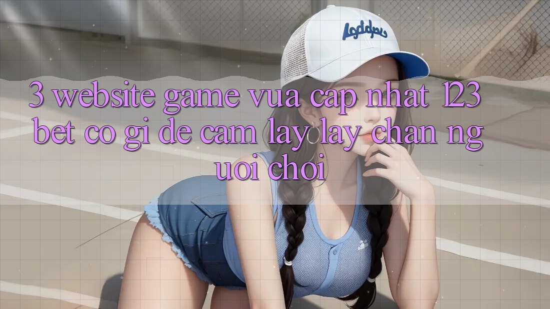 3. Website Game Vừa cập nhật 123bet Có Gì Để Cầm lấy lấy Chân Người Chơi?