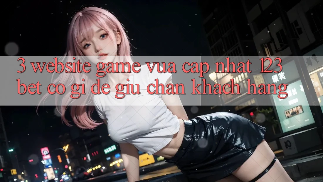 3. Website Game Vừa cập nhật 123bet Có Gì Để Giữ Chân Khách hàng?