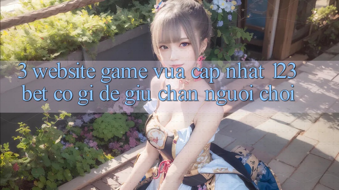 3. Website Game Vừa cập nhật 123bet Có Gì Để Giữ Chân Người Chơi?