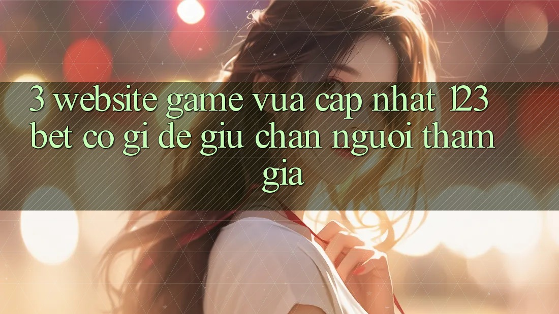 3. Website Game Vừa cập nhật 123bet Có Gì Để Giữ Chân Người tham gia?