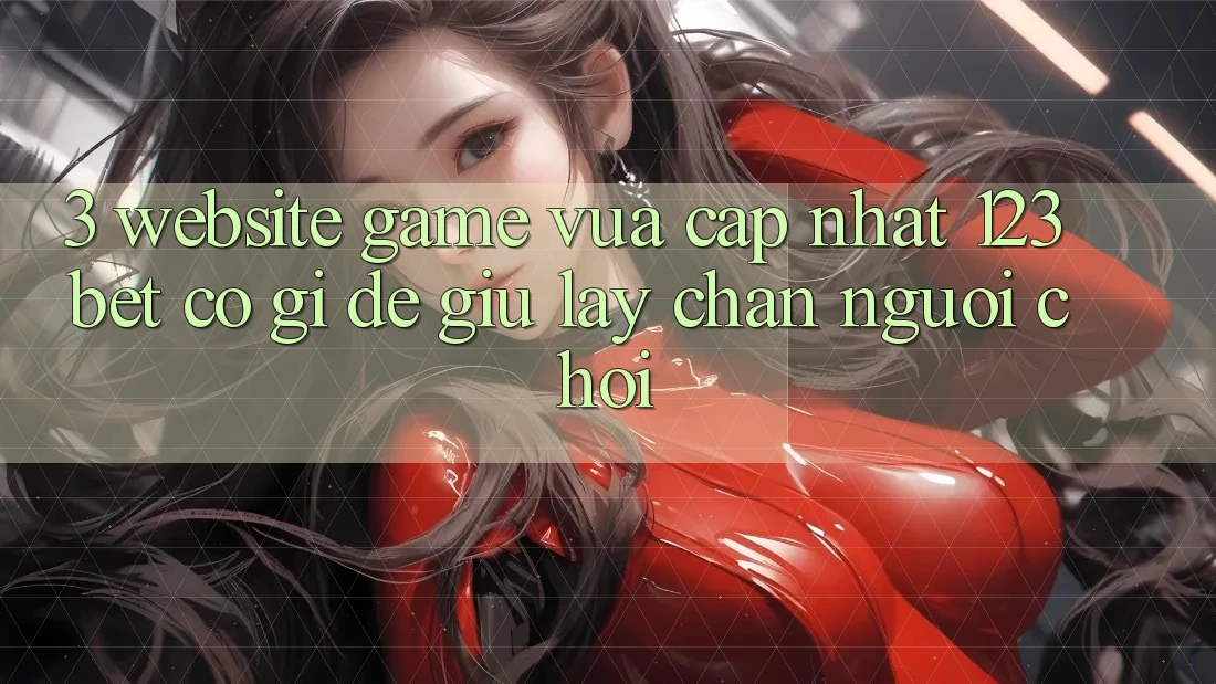 3. Website Game Vừa cập nhật 123bet Có Gì Để Giữ lấy Chân Người Chơi?