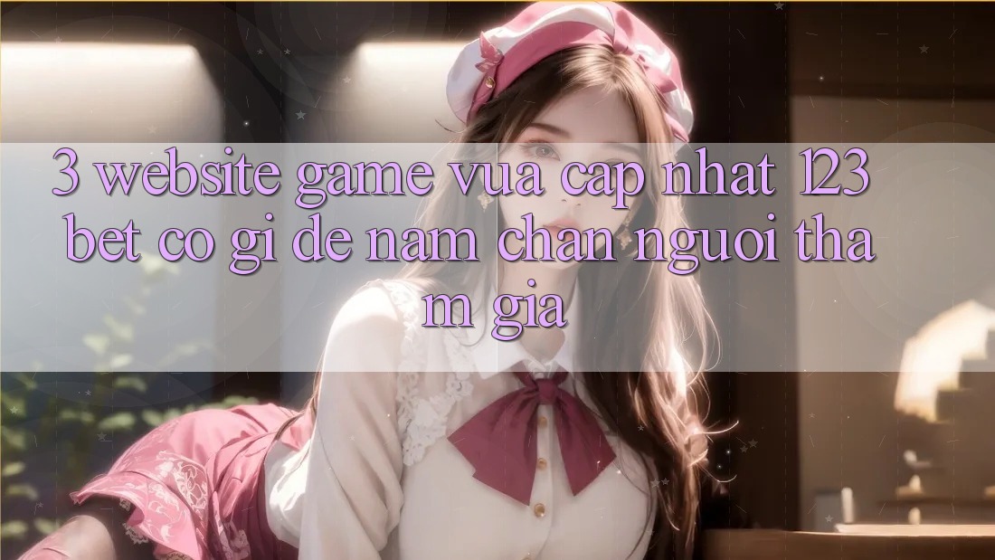 3. Website Game Vừa cập nhật 123bet Có Gì Để Nắm Chân Người tham gia? 3. Website Game Vừa cập nhật 123bet Có Gì Để Nắm Chân Người tham gia?