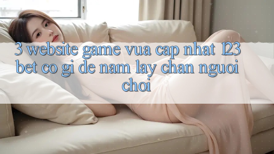 3. Website Game Vừa cập nhật 123bet Có Gì Để Nắm lấy Chân Người Chơi? 3. Website Game Vừa cập nhật 123bet Có Gì Để Nắm lấy Chân Người Chơi?