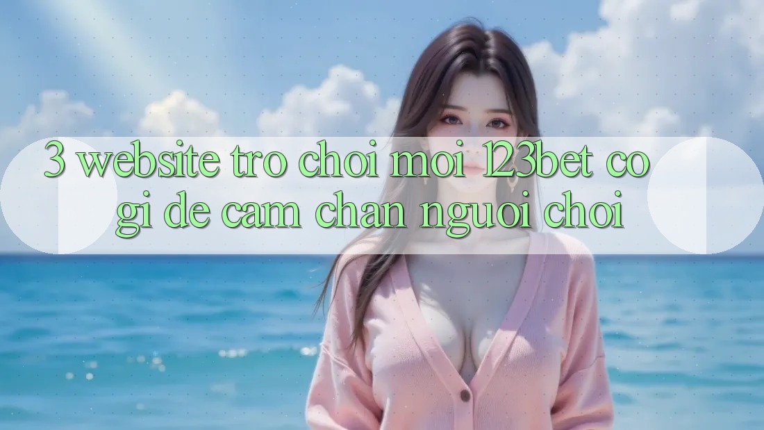 3. Website Trò chơi Mới 123bet Có Gì Để Cầm Chân Người Chơi?
