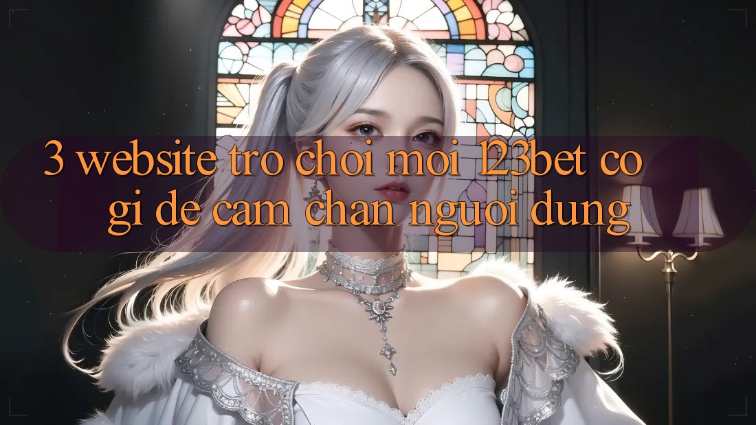 3. Website Trò chơi Mới 123bet Có Gì Để Cầm Chân Người dùng?
