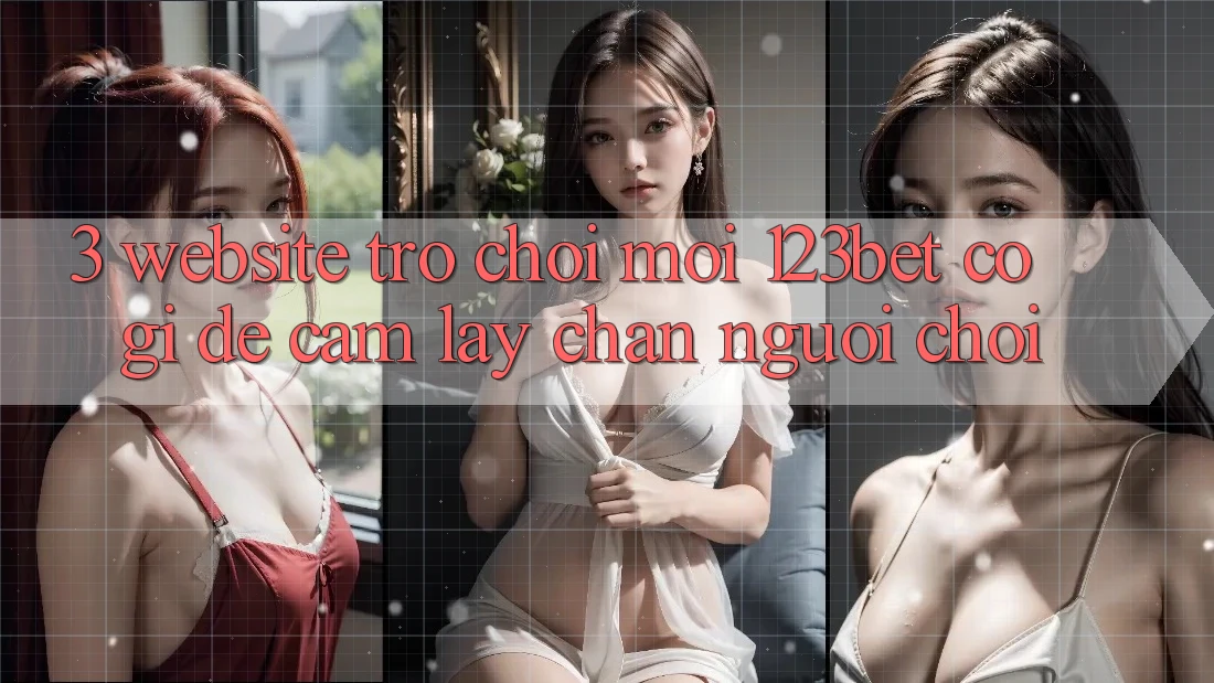 3. Website Trò chơi Mới 123bet Có Gì Để Cầm lấy Chân Người Chơi?