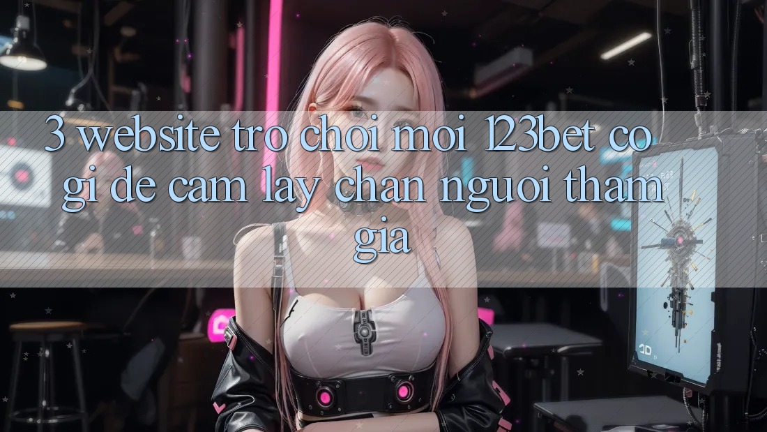 3. Website Trò chơi Mới 123bet Có Gì Để Cầm lấy Chân Người tham gia?