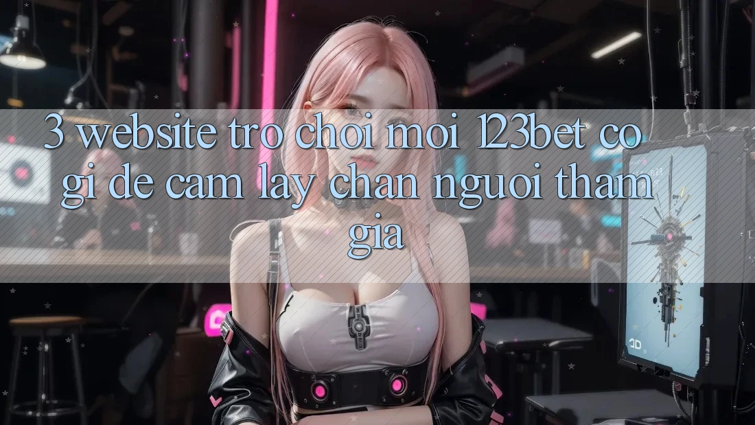 3. Website Trò chơi Mới 123bet Có Gì Để Cầm lấy Chân Người tham gia? 3. Website Trò chơi Mới 123bet Có Gì Để Cầm lấy Chân Người tham gia?