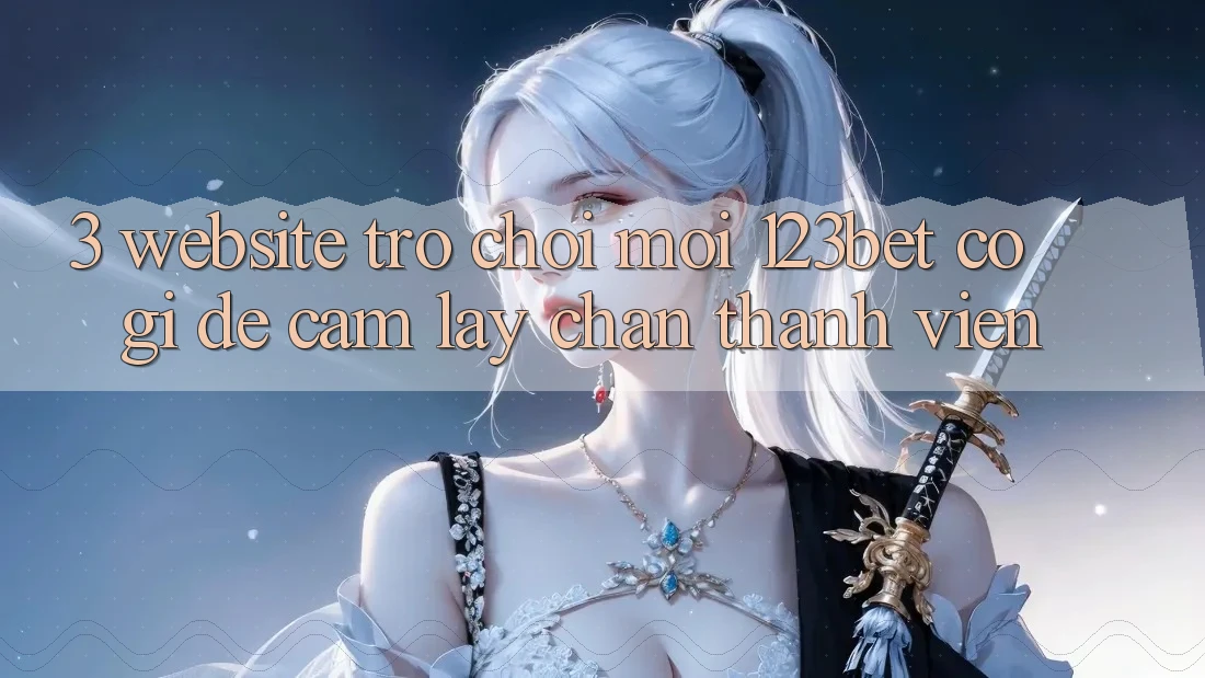 3. Website Trò chơi Mới 123bet Có Gì Để Cầm lấy Chân Thành viên?