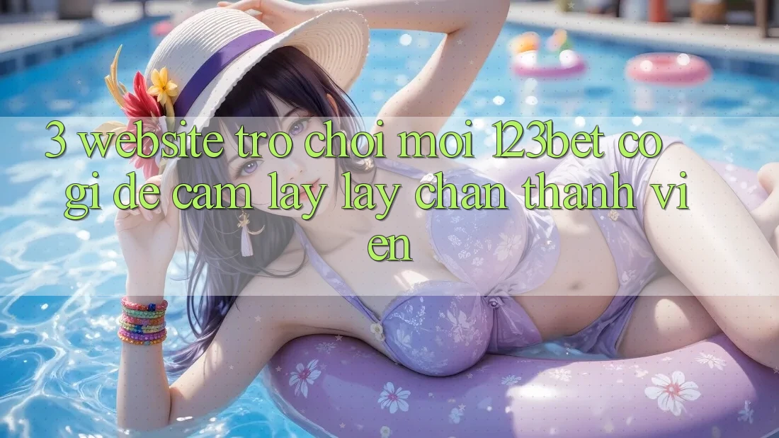 3. Website Trò chơi Mới 123bet Có Gì Để Cầm lấy lấy Chân Thành viên?