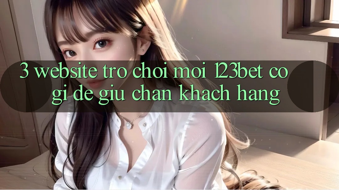 3. Website Trò chơi Mới 123bet Có Gì Để Giữ Chân Khách hàng? 3. Website Trò chơi Mới 123bet Có Gì Để Giữ Chân Khách hàng?