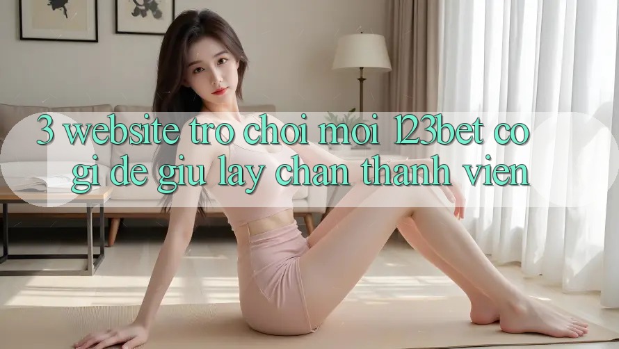 3. Website Trò chơi Mới 123bet Có Gì Để Giữ lấy Chân Thành viên?