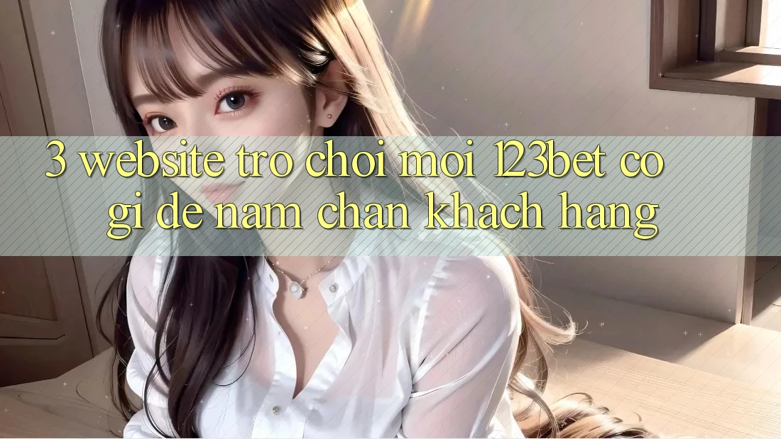 3. Website Trò chơi Mới 123bet Có Gì Để Nắm Chân Khách hàng?