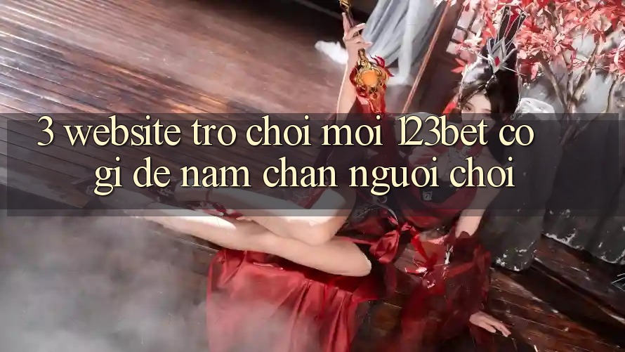 3. Website Trò chơi Mới 123bet Có Gì Để Nắm Chân Người Chơi? 3. Website Trò chơi Mới 123bet Có Gì Để Nắm Chân Người Chơi?