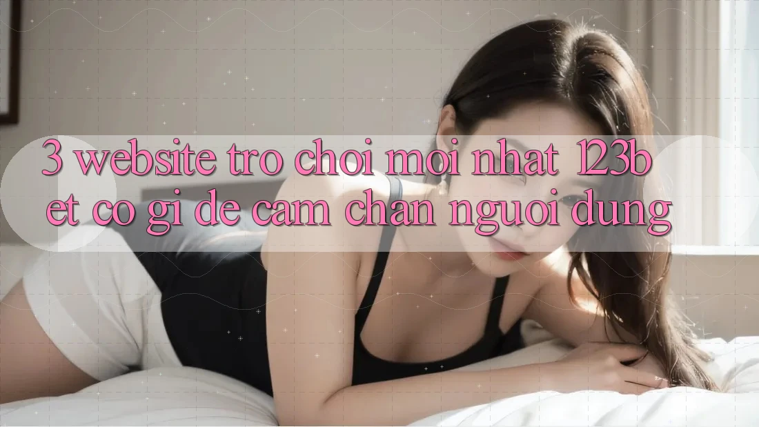 3. Website Trò chơi Mới nhất 123bet Có Gì Để Cầm Chân Người dùng?
