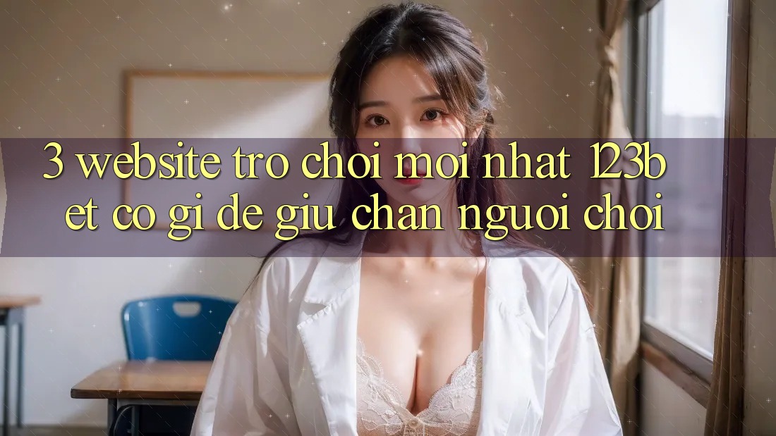 3. Website Trò chơi Mới nhất 123bet Có Gì Để Giữ Chân Người Chơi?