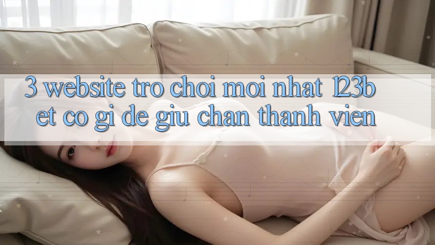 3. Website Trò chơi Mới nhất 123bet Có Gì Để Giữ Chân Thành viên? 3. Website Trò chơi Mới nhất 123bet Có Gì Để Giữ Chân Thành viên?