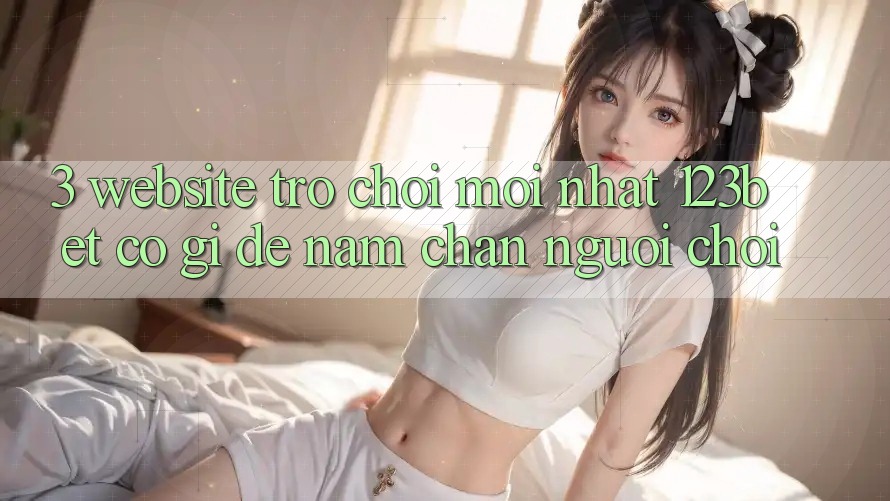 3. Website Trò chơi Mới nhất 123bet Có Gì Để Nắm Chân Người Chơi? 3. Website Trò chơi Mới nhất 123bet Có Gì Để Nắm Chân Người Chơi?