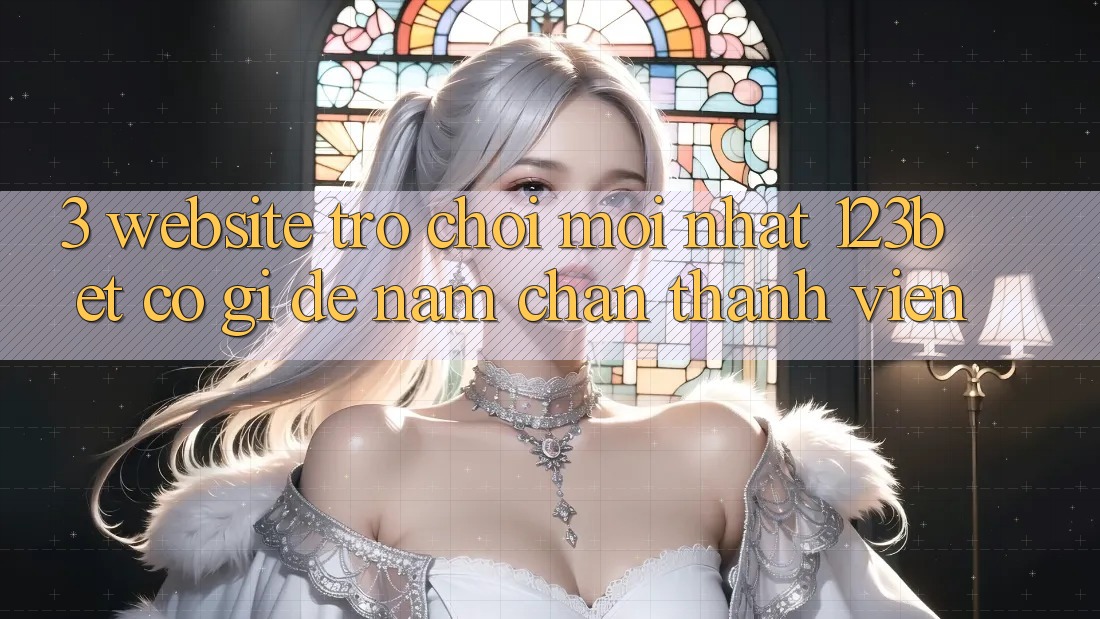 3. Website Trò chơi Mới nhất 123bet Có Gì Để Nắm Chân Thành viên?