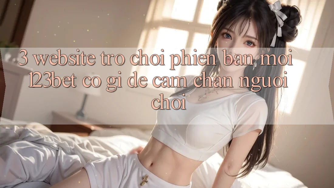 3. Website Trò chơi Phiên bản mới 123bet Có Gì Để Cầm Chân Người Chơi? 3. Website Trò chơi Phiên bản mới 123bet Có Gì Để Cầm Chân Người Chơi?