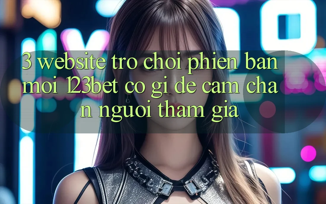 3. Website Trò chơi Phiên bản mới 123bet Có Gì Để Cầm Chân Người tham gia?