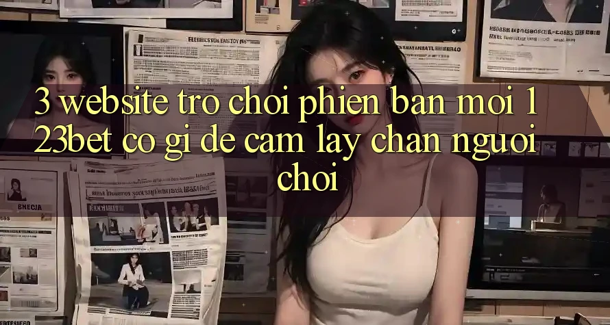 3. Website Trò chơi Phiên bản mới 123bet Có Gì Để Cầm lấy Chân Người Chơi? 3. Website Trò chơi Phiên bản mới 123bet Có Gì Để Cầm lấy Chân Người Chơi?
