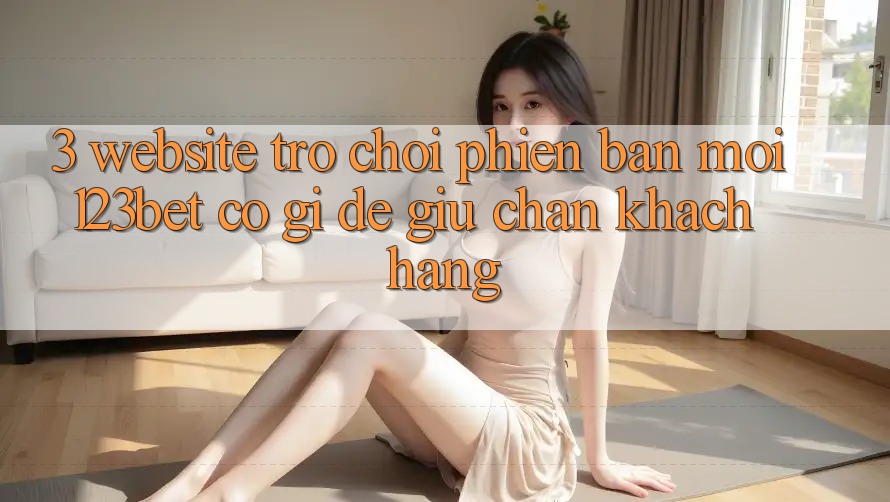 3. Website Trò chơi Phiên bản mới 123bet Có Gì Để Giữ Chân Khách hàng? 3. Website Trò chơi Phiên bản mới 123bet Có Gì Để Giữ Chân Khách hàng?