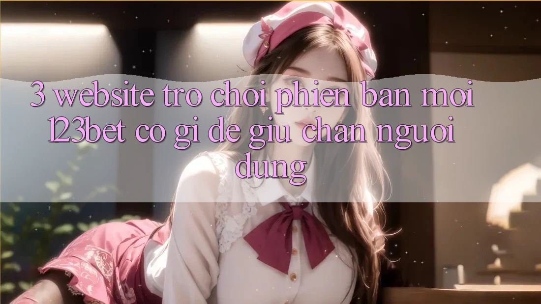 3. Website Trò chơi Phiên bản mới 123bet Có Gì Để Giữ Chân Người dùng? 3. Website Trò chơi Phiên bản mới 123bet Có Gì Để Giữ Chân Người dùng?