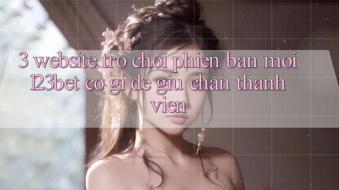3. Website Trò chơi Phiên bản mới 123bet Có Gì Để Giữ Chân Thành viên?